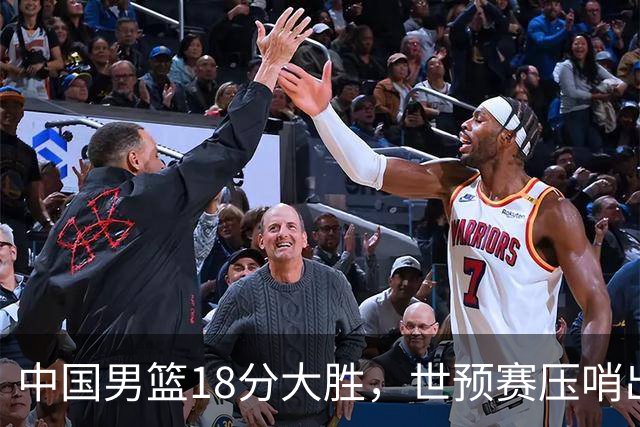 中国男篮18分大胜，世预赛压哨出线！剩一个悬念：日韩与联手做局